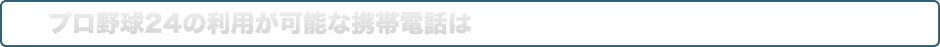 プロ野球24の利用が可能な携帯電話は